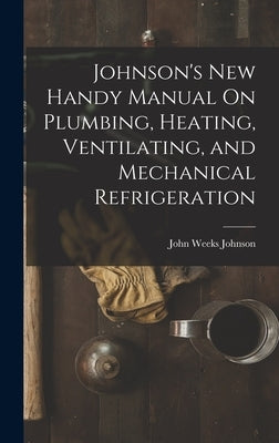 Johnson's New Handy Manual On Plumbing, Heating, Ventilating, and Mechanical Refrigeration by Johnson, John Weeks