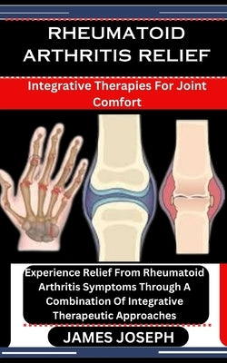 Rheumatoid Arthritis Relief: Integrative Therapies For Joint Comfort: Experience Relief From Rheumatoid Arthritis Symptoms Through A Combination Of by Joseph, James