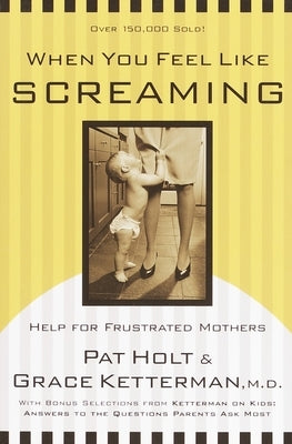 When You Feel Like Screaming: Help for Frustrated Mothers by Ketterman, Grace