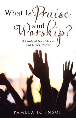 What Is Praise and Worship?: A Study of the Hebrew and Greek Words by Johnson, Pamela