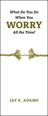 What Do You Do When You Worry All the Time? by Adams, Jay E.