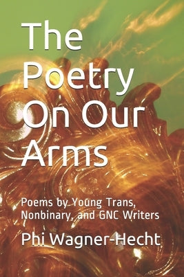 The Poetry On Our Arms: Poems by Young Trans, Nonbinary, and GNC Writers by Wagner-Hecht, Phi