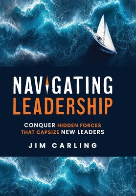 Navigating Leadership: Conquer Hidden Forces That Capsize New Leaders by Carling, Jim