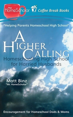 A Higher Calling: Homeschooling High School for Harried Husbands by Binz, Lee