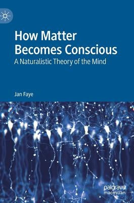 How Matter Becomes Conscious: A Naturalistic Theory of the Mind by Faye, Jan
