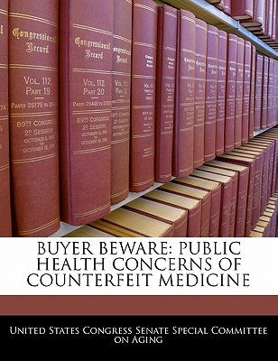 Buyer Beware: Public Health Concerns of Counterfeit Medicine by United States Congress Senate Special Co