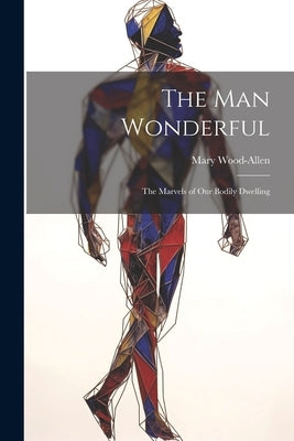 The Man Wonderful: The Marvels of Our Bodily Dwelling by Wood-Allen, Mary