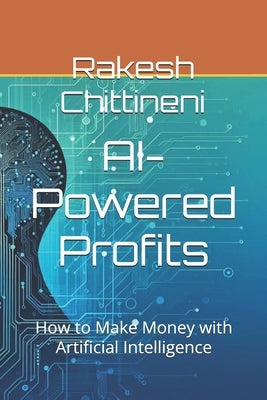 AI-Powered Profits: How to Make Money with Artificial Intelligence by Chittineni, Rakesh