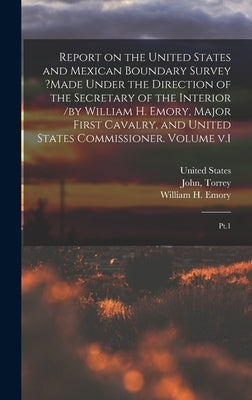 Report on the United States and Mexican Boundary Survey ?made Under the Direction of the Secretary of the Interior /by William H. Emory, Major First C by Fullerton, Baird