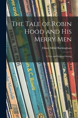 The Tale of Robin Hood and His Merry Men; a New and Original Setting by Buckingham, Elinor Mead