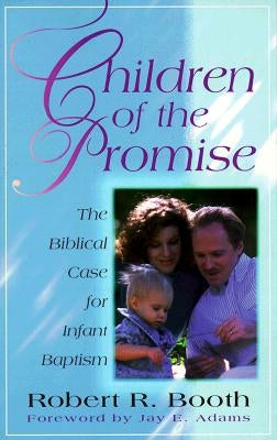 Children of the Promise: The Biblical Case for Infant Baptism by Booth, Robert R.
