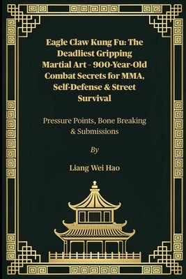 Eagle Claw Kung Fu: The Deadliest Gripping Martial Art - 900-Year-Old Combat Secrets for MMA, Self-Defense & Street Survival: Pressure Points, Bone Br by Hao, Liang Wei