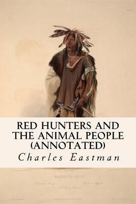 Red Hunters and the Animal People (annotated) by Eastman, Charles