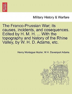 The Franco-Prussian War; its causes, incidents, and cosequences. Edited by H. M. H. ... With the topography and history of the Rhine Valley, by W. H. by Hozier, Henry Montague