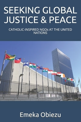 Seeking Global Justice & Peace: CATHOLIC-INSPIRED NGOs AT THE UNITED NATIONS by Obiezu, Emeka Xris