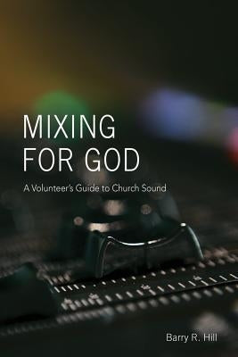 Mixing for God: A volunteer's guide to church sound by Hill, Barry R.