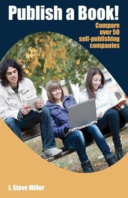 Publish a Book!: Compare over 50 Self-Publishing Companies Book Publishing with CreateSpace, Lulu, Lightning Source, iUniverse, Outskir by Miller, J. Steve