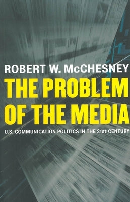 The Problem of the Media: U.S. Communication Politics in the Twenty-First Century by McChesney, Robert D.