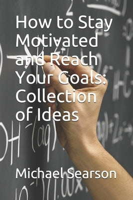How to Stay Motivated and Reach Your Goals: Collection of Ideas by Searson, Michael