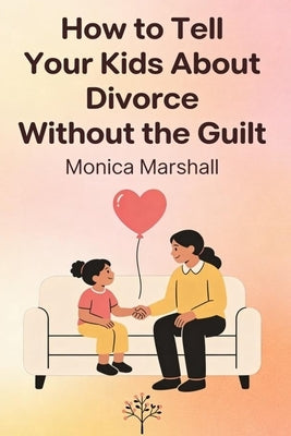 How to Tell Your Kids About Divorce Without the Guilt by Marshall, Monica