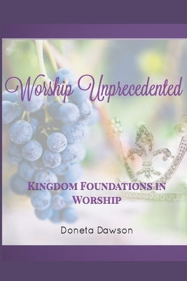 Worship Unprecedented: Kingdom Foundations in Worship by Dawson, Doneta Nicole
