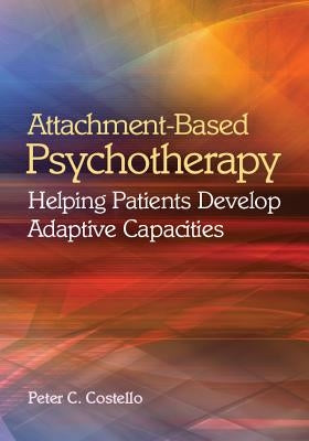 Attachment-Based Psychotherapy: Helping Patients Develop Adaptive Capacities by Costello, Peter C.