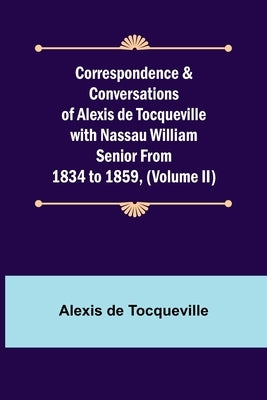 Correspondence & Conversations of Alexis de Tocqueville with Nassau William Senior from 1834 to 1859, (Volume II) by de Tocqueville, Alexis