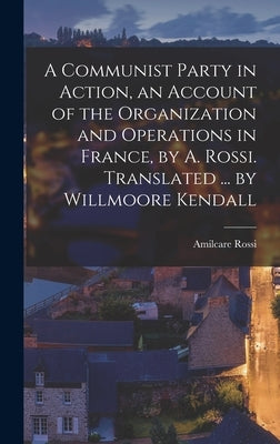A Communist Party in Action, an Account of the Organization and Operations in France, by A. Rossi. Translated ... by Willmoore Kendall by Rossi, Amilcare