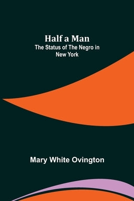 Half a Man: The Status of the Negro in New York by White Ovington, Mary