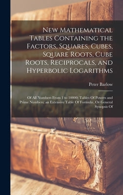 New Mathematical Tables Containing the Factors, Squares, Cubes, Square Roots, Cube Roots, Reciprocals, and Hyperbolic Logarithms: Of All Numbers From by Barlow, Peter