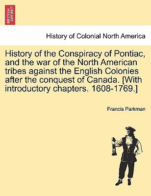 History of the Conspiracy of Pontiac, and the War of the North American Tribes Against the English Colonies After the Conquest of Canada. [With Introd by Parkman, Francis, Jr.