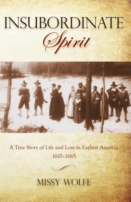 Insubordinate Spirit: A True Story Of Life And Loss In Earliest America 1610-1665, First Edition by Wolfe, Missy