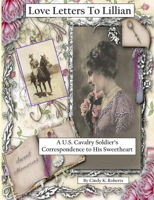 Love Letters To Lillian: A U.S. Cavalry Soldier's Correspondence to His Sweetheart by Roberts, Cindy K.