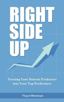 Right Side Up: The Proven Formula for Turning Your Bottom Producers into Your Top Performers by Wickman, Floyd