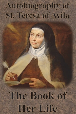 Autobiography of St. Teresa of Avila - The Book of Her Life by Teresa of Avila, St