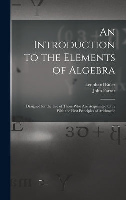An Introduction to the Elements of Algebra: Designed for the Use of Those Who Are Acquainted Only With the First Principles of Arithmetic by Farrar, John