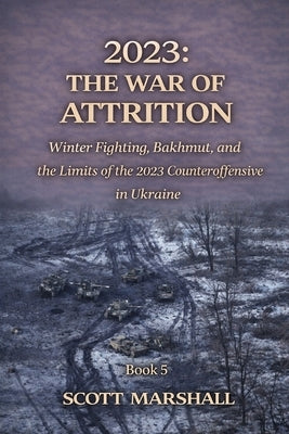 2023: THE WAR OF ATTRITION: Winter Fighting, Bakhmut, and the Limits of the 2023 Counteroffensive in Ukraine by Marshall, Scott