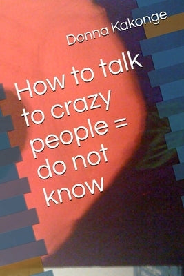 How to talk to crazy people = do not know by Kakonge, Donna Kay