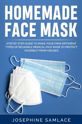 Homemade Face Mask: Step by Step Guide to Make Your Own Different Types of Reusable Medical Face Mask to Protect Yourself From Viruses. by Samlace, Josephine