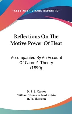 Reflections On The Motive Power Of Heat: Accompanied By An Account Of Carnot's Theory (1890) by Carnot, N. L. S.