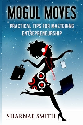 Mogul Moves: Practical Tips for Mastering Entrepreneurship: Practical Tips for Mastering Entrepreneurship by Smith, Sharnae