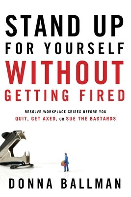 Stand Up for Yourself Without Getting Fired: Resolve Workplace Crises Before You Quit, Get Axed or Sue the Bastards by Ballman, Donna