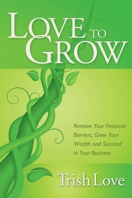 Love to Grow: Remove Your Financial Barriers, Grow Your Wealth and Succeed in Your Business by Love, Trish