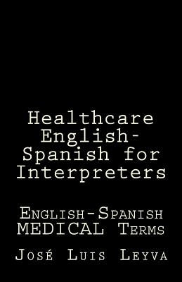 Healthcare English-Spanish for Interpreters: English-Spanish Medical Terms by Leyva, Jose Luis