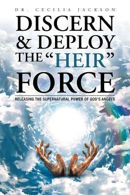 Discern & Deploy the "Heir" Force: Releasing the Supernatural Power of God's Angels by Jackson, Cecilia