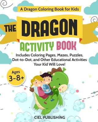 Dragon Coloring Book for Kids: The Dragon Activity Book. Includes Coloring Pages, Mazes, Puzzles, Dot to Dot, and Other Educational Activities Your K by Publishing, Ciel