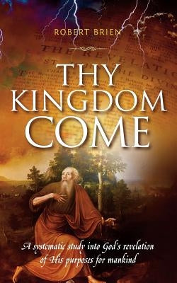 Thy Kingdom Come: A systematic study into God's revelation of His purposes for mankind by Brien, Robert