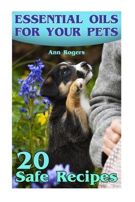 Essential Oils for Your Pets: 20 Safe Recipes: (Essential Oils, Essential Oils Book) by Rogers, Ann