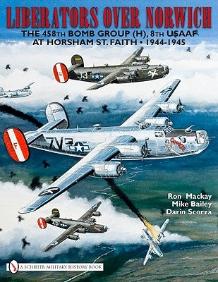 Liberators Over Norwich: The 458th Bomb Group (H), 8th Usaaf at Horsham St. Faith - 1944-1945 by MacKay, Ron