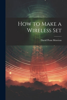 How to Make a Wireless Set by Moreton, David Penn